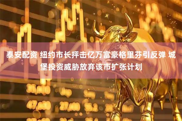 泰安配资 纽约市长抨击亿万富豪格里芬引反弹 城堡投资威胁放弃该市扩张计划