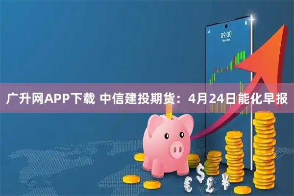 广升网APP下载 中信建投期货：4月24日能化早报