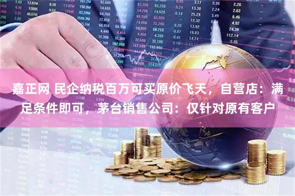 嘉正网 民企纳税百万可买原价飞天，自营店：满足条件即可，茅台销售公司：仅针对原有客户