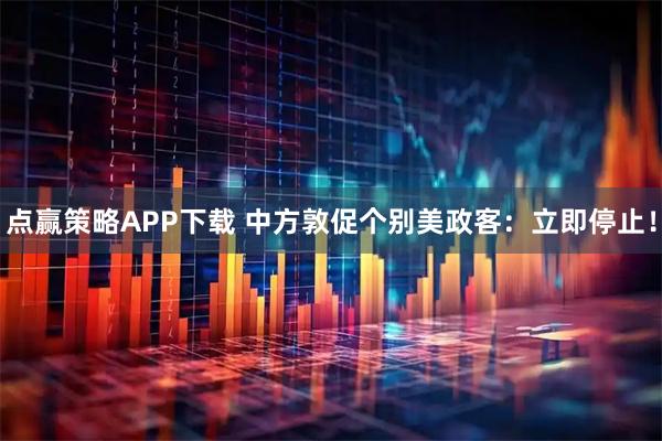 点赢策略APP下载 中方敦促个别美政客：立即停止！