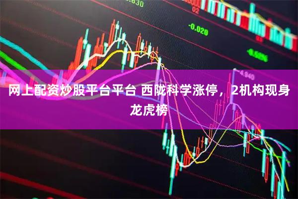 网上配资炒股平台平台 西陇科学涨停，2机构现身龙虎榜