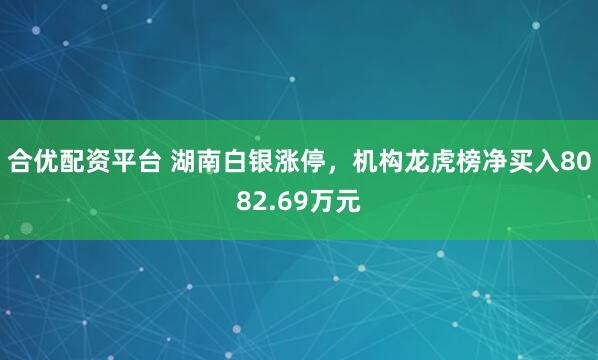 合优配资平台 湖南白银涨停，机构龙虎榜净买入8082.69万元