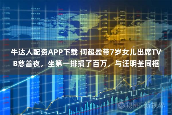 牛达人配资APP下载 何超盈带7岁女儿出席TVB慈善夜，坐第一排捐了百万，与汪明荃同框