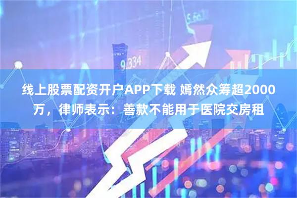 线上股票配资开户APP下载 嫣然众筹超2000万，律师表示：善款不能用于医院交房租