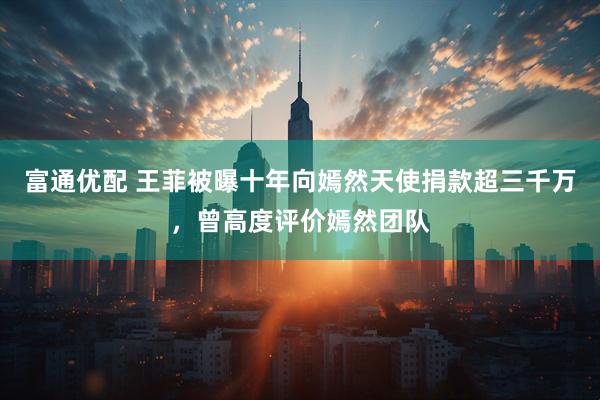 富通优配 王菲被曝十年向嫣然天使捐款超三千万，曾高度评价嫣然团队