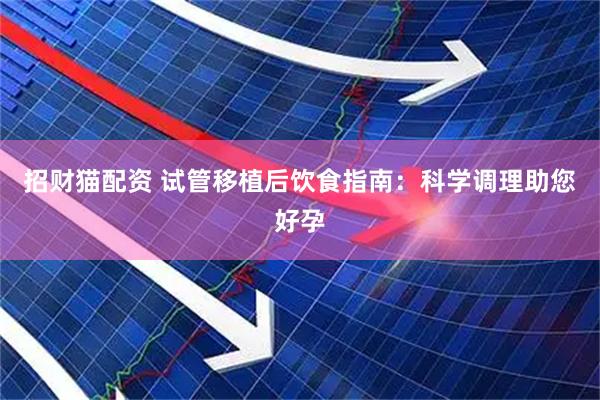 招财猫配资 试管移植后饮食指南：科学调理助您好孕