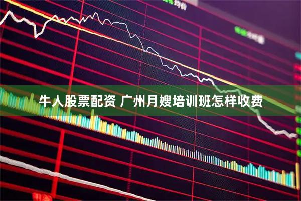 牛人股票配资 广州月嫂培训班怎样收费