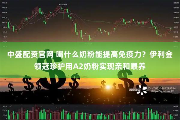 中盛配资官网 喝什么奶粉能提高免疫力？伊利金领冠珍护用A2奶粉实现亲和喂养