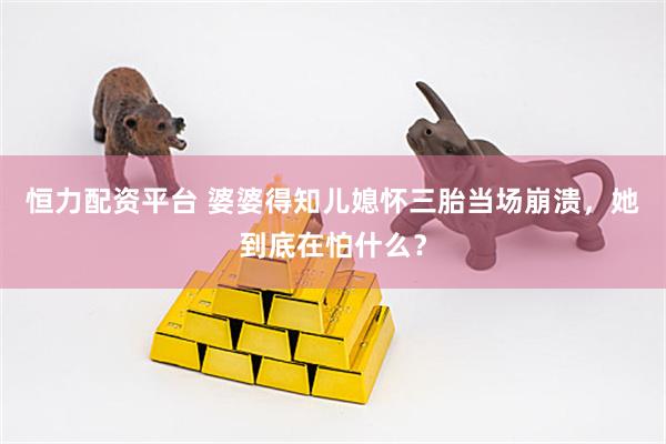 恒力配资平台 婆婆得知儿媳怀三胎当场崩溃，她到底在怕什么？