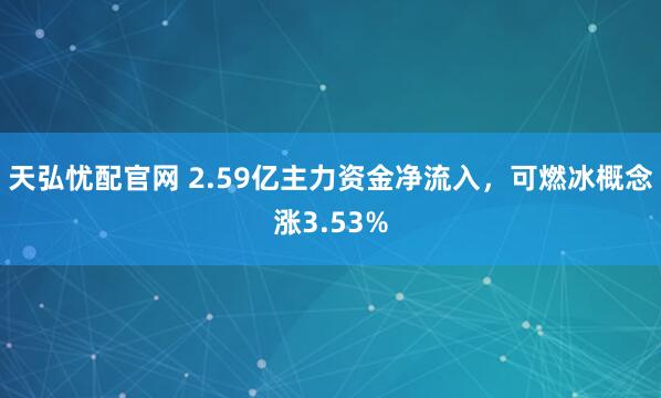 天弘忧配官网 2.59亿主力资金净流入，可燃冰概念涨3.53%