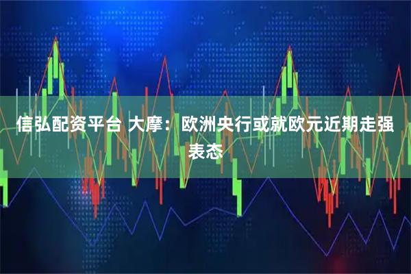 信弘配资平台 大摩：欧洲央行或就欧元近期走强表态