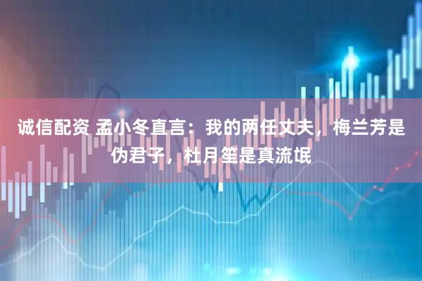 诚信配资 孟小冬直言：我的两任丈夫，梅兰芳是伪君子，杜月笙是真流氓