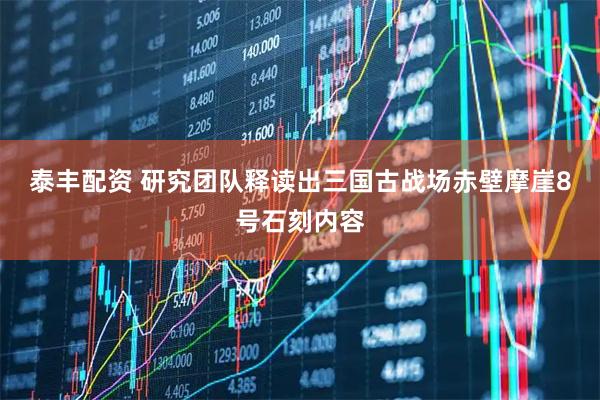 泰丰配资 研究团队释读出三国古战场赤壁摩崖8号石刻内容