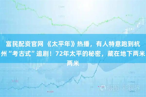 富民配资官网 《太平年》热播，有人特意跑到杭州“考古式”追剧！72年太平的秘密，藏在地下两米