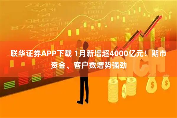联华证券APP下载 1月新增超4000亿元！期市资金、客户数增势强劲