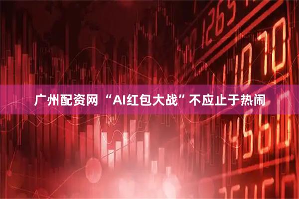 广州配资网 “AI红包大战”不应止于热闹