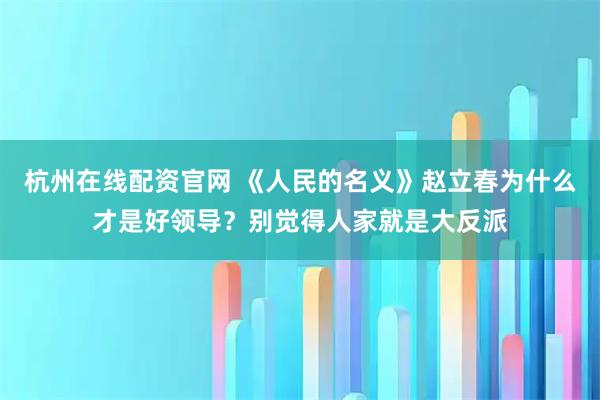 杭州在线配资官网 《人民的名义》赵立春为什么才是好领导？别觉得人家就是大反派