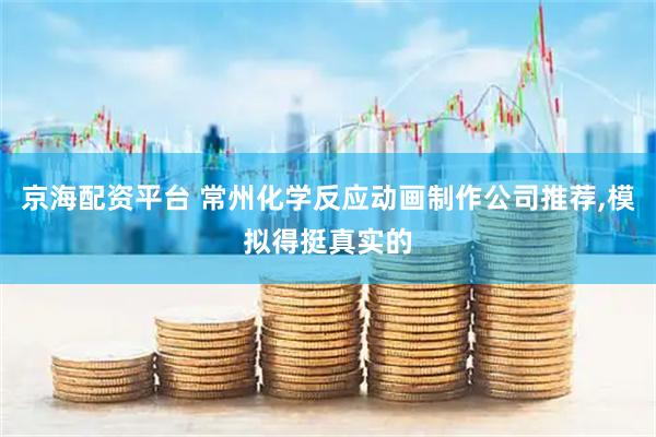 京海配资平台 常州化学反应动画制作公司推荐,模拟得挺真实的