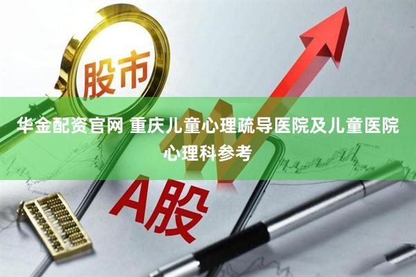 华金配资官网 重庆儿童心理疏导医院及儿童医院心理科参考