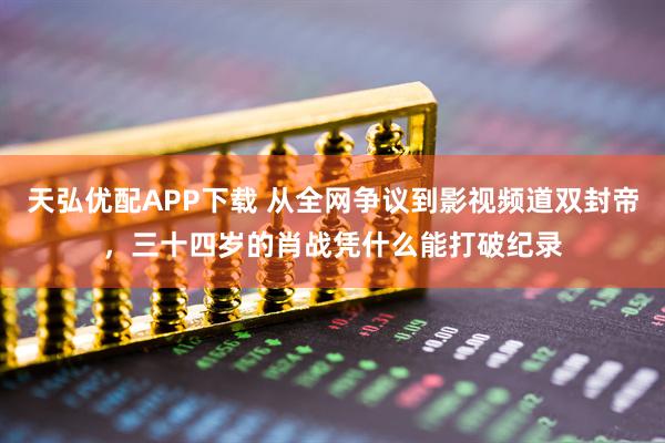 天弘优配APP下载 从全网争议到影视频道双封帝，三十四岁的肖战凭什么能打破纪录