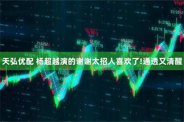 天弘优配 杨超越演的谢谢太招人喜欢了!通透又清醒