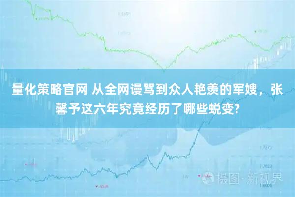 量化策略官网 从全网谩骂到众人艳羡的军嫂，张馨予这六年究竟经历了哪些蜕变?