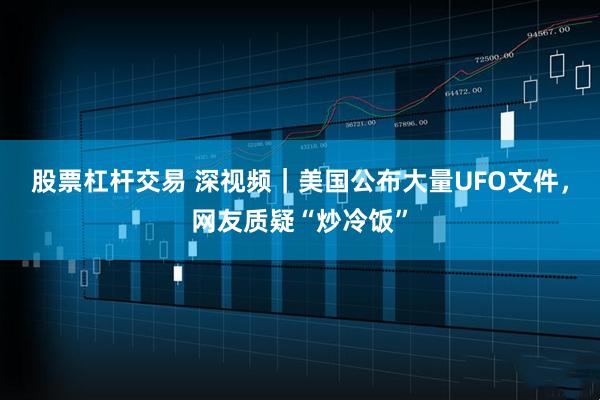 股票杠杆交易 深视频｜美国公布大量UFO文件，网友质疑“炒冷饭”