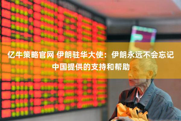 亿牛策略官网 伊朗驻华大使：伊朗永远不会忘记中国提供的支持和帮助