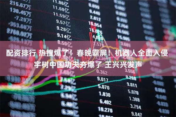 配资排行 热搜爆了！春晚霸屏！机器人全面入侵 宇树中国功夫夯爆了 王兴兴发声