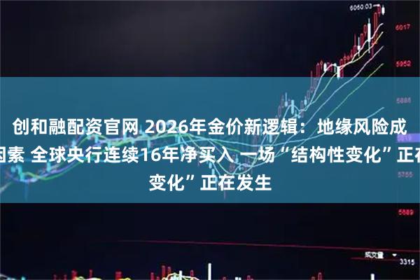 创和融配资官网 2026年金价新逻辑：地缘风险成首要因素 全球央行连续16年净买入 一场“结构性变化”正在发生
