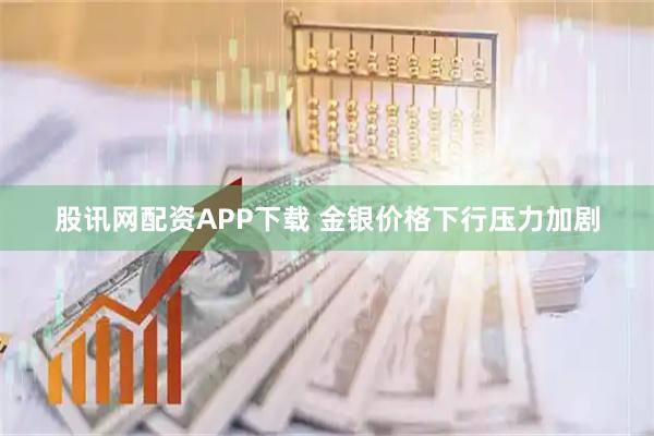 股讯网配资APP下载 金银价格下行压力加剧